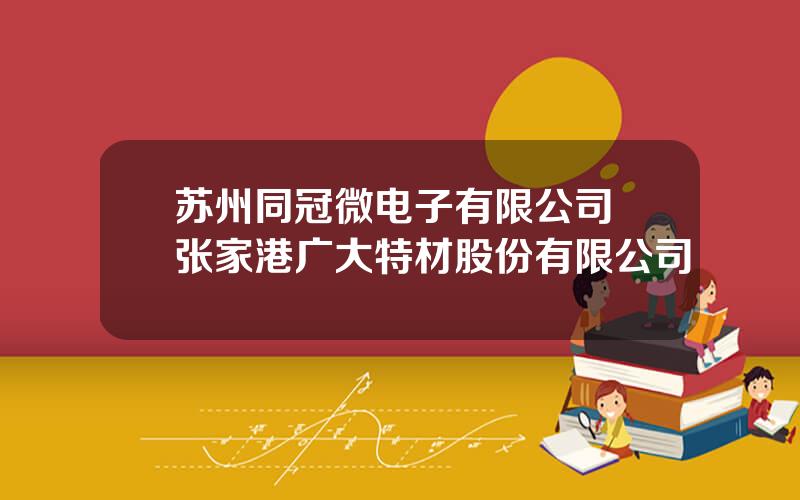 苏州同冠微电子有限公司 张家港广大特材股份有限公司